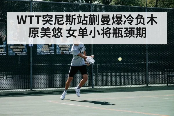 WTT突尼斯站蒯曼爆冷负木原美悠 女单小将瓶颈期