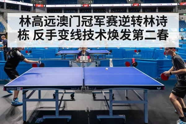林高远澳门冠军赛逆转林诗栋 反手变线技术焕发第二春