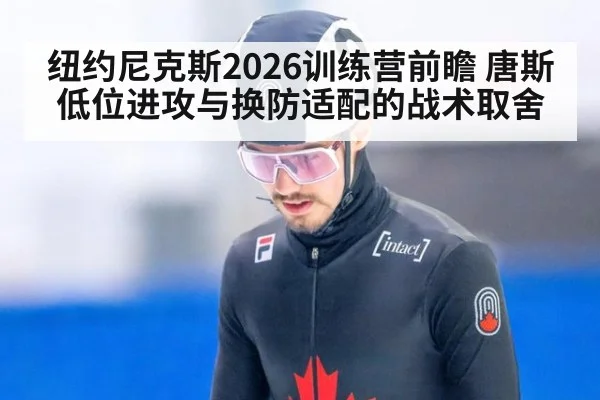 纽约尼克斯2026训练营前瞻 唐斯低位进攻与换防适配的战术取舍